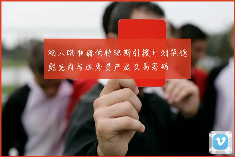 湖人瞄准赫伯特琼斯引援计划范德彪克内与选秀资产成交易筹码