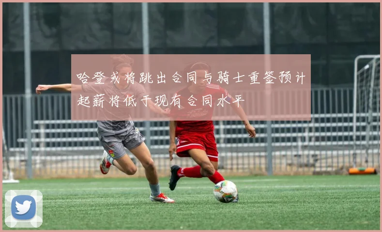 哈登或将跳出合同与骑士重签预计起薪将低于现有合同水平