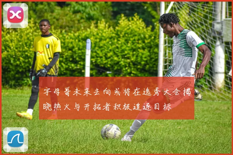 字母哥未来去向或将在选秀大会揭晓热火与开拓者积极追逐目标