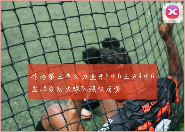 乔治第三节火力全开8中6三分4中6轰16分助力球队稳住局势