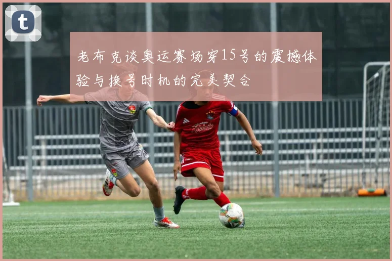 老布克谈奥运赛场穿15号的震撼体验与换号时机的完美契合