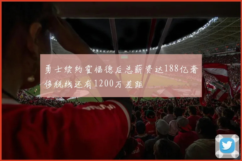 勇士续约霍福德后总薪资达188亿奢侈税线还有1200万差距