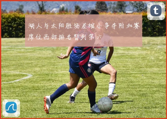 湖人与太阳胜场差缩小争夺附加赛席位西部排名暂列第六