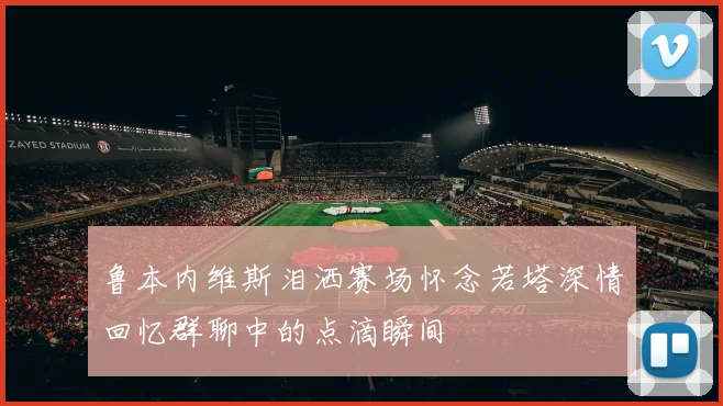 鲁本内维斯泪洒赛场怀念若塔深情回忆群聊中的点滴瞬间