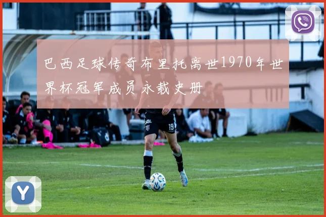 巴西足球传奇布里托离世1970年世界杯冠军成员永载史册
