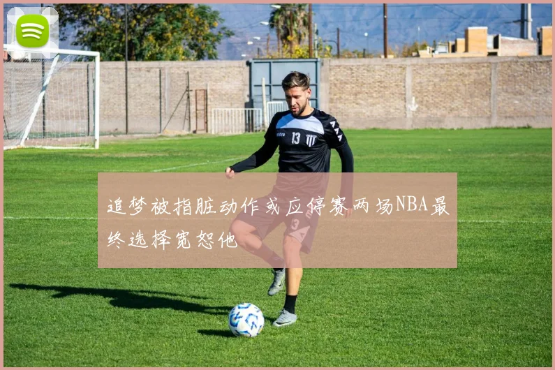 追梦被指脏动作或应停赛两场NBA最终选择宽恕他