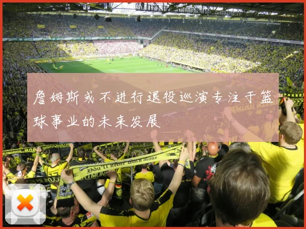詹姆斯或不进行退役巡演专注于篮球事业的未来发展