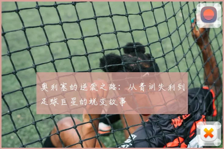 奥利塞的逆袭之路：从青训失利到足球巨星的蜕变故事
