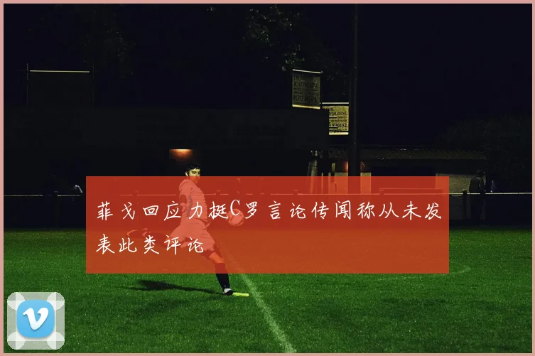 菲戈回应力挺C罗言论传闻称从未发表此类评论