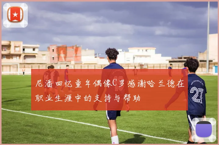 尼潘回忆童年偶像C罗感谢哈兰德在职业生涯中的支持与帮助
