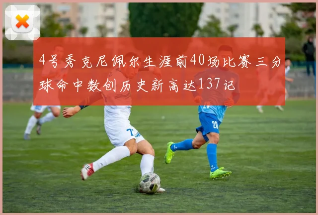 4号秀克尼佩尔生涯前40场比赛三分球命中数创历史新高达137记