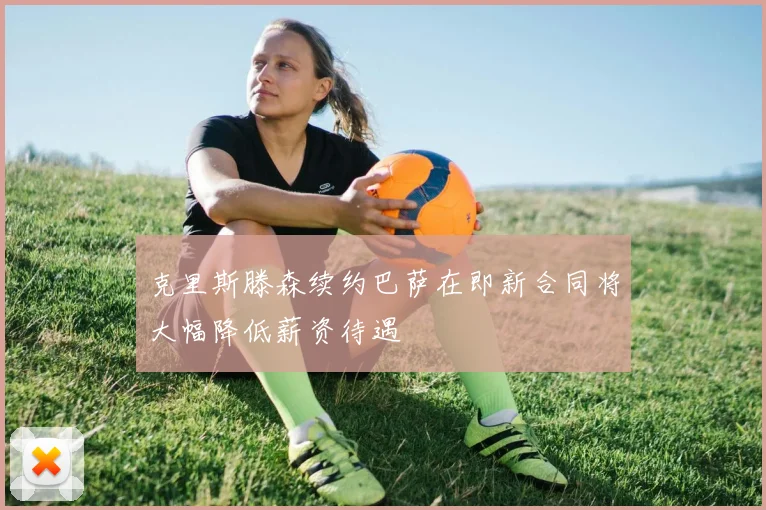 克里斯滕森续约巴萨在即新合同将大幅降低薪资待遇