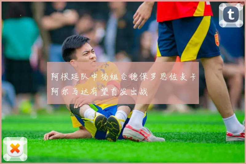 阿根廷队中场组合德保罗恩佐麦卡阿尔马达有望首发出战