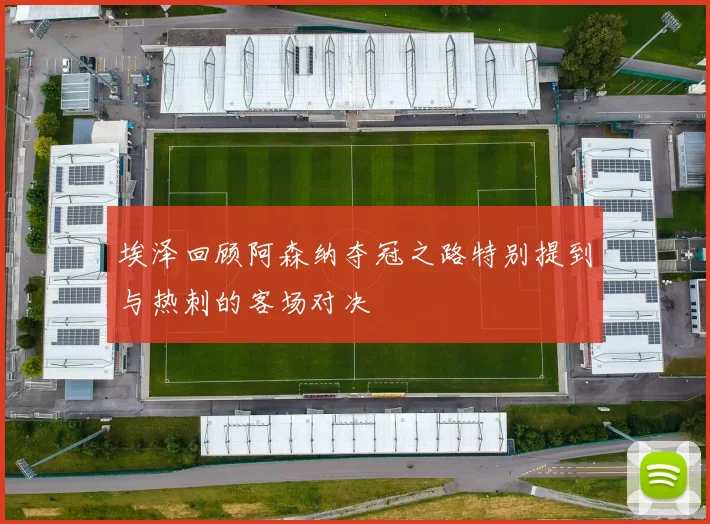 埃泽回顾阿森纳夺冠之路特别提到与热刺的客场对决