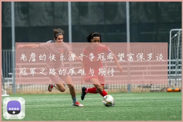 老詹的快乐源于争冠希望富保罗谈冠军之路的艰难与期待