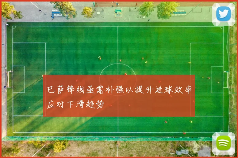 巴萨锋线亟需补强以提升进球效率应对下滑趋势