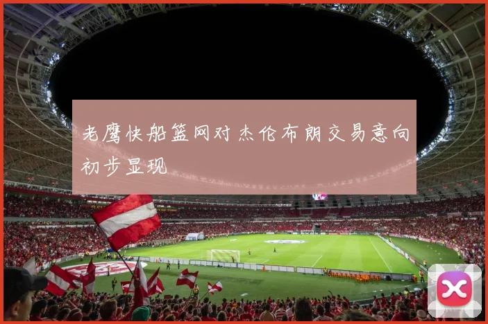 老鹰快船篮网对杰伦布朗交易意向初步显现