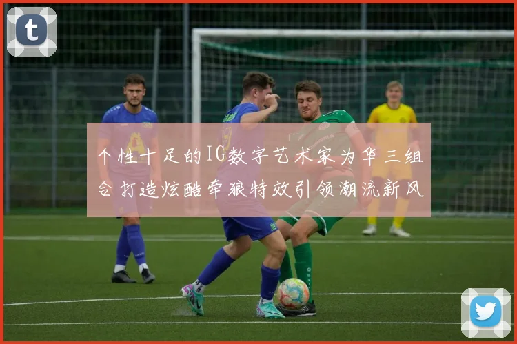 个性十足的IG数字艺术家为华三组合打造炫酷牵狼特效引领潮流新风尚