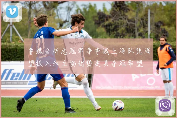 鲁媒分析总冠军争夺战上海队凭渴望投入和主场优势更具夺冠希望