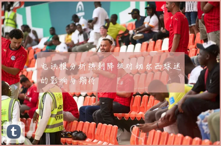 电讯报分析热刺降级对切尔西球迷的影响与期待