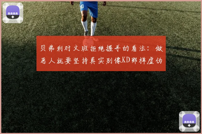 贝弗利对文班拒绝握手的看法：做恶人就要坚持真实别像KD那样虚伪