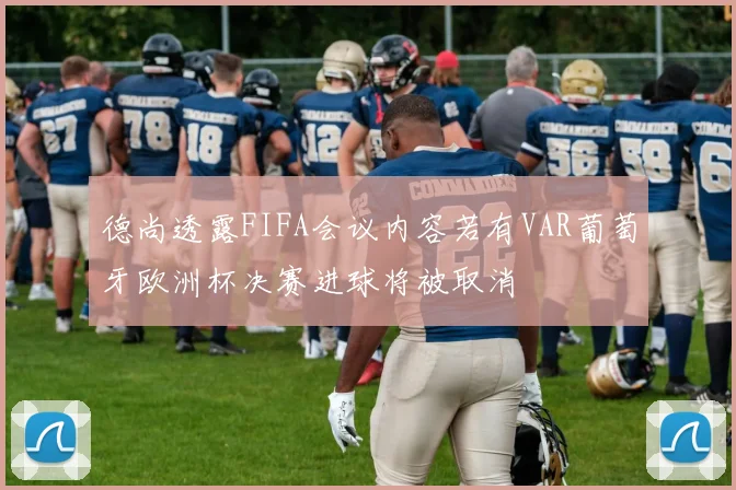 德尚透露FIFA会议内容若有VAR葡萄牙欧洲杯决赛进球将被取消
