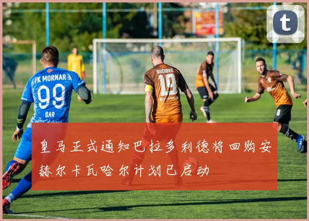 皇马正式通知巴拉多利德将回购安赫尔卡瓦哈尔计划已启动
