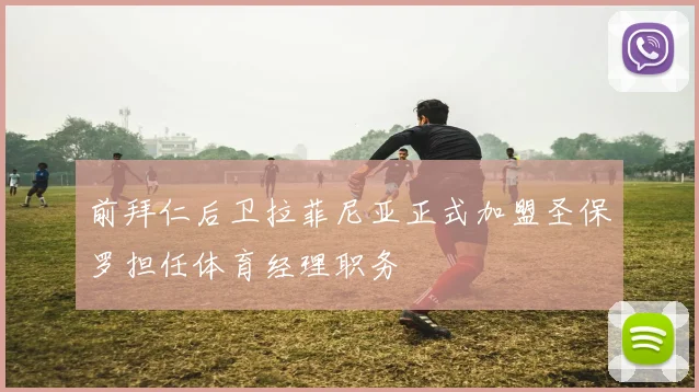 前拜仁后卫拉菲尼亚正式加盟圣保罗担任体育经理职务