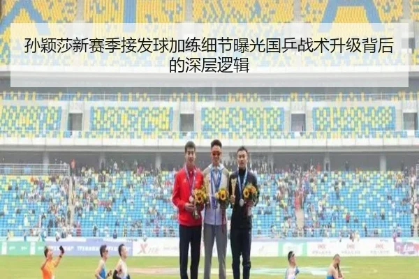 孙颖莎新赛季接发球加练细节曝光国乒战术升级背后的深层逻辑